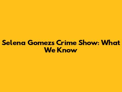 Selena Gomez's Crime Show: What We Know