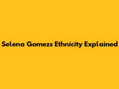 Selena Gomez's Ethnicity Explained