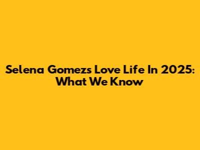 Selena Gomez's Love Life In 2025: What We Know
