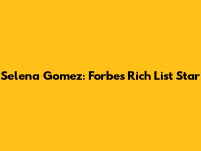Selena Gomez: Forbes' Rich List Star