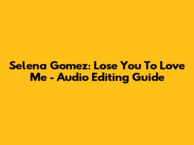 Selena Gomez: Lose You To Love Me - Audio Editing Guide