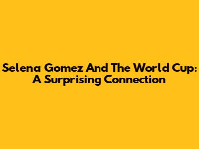 Selena Gomez And The World Cup: A Surprising Connection