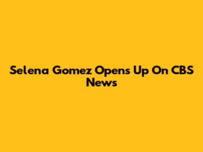 Selena Gomez Opens Up On CBS News