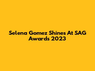 Selena Gomez Shines At SAG Awards 2023