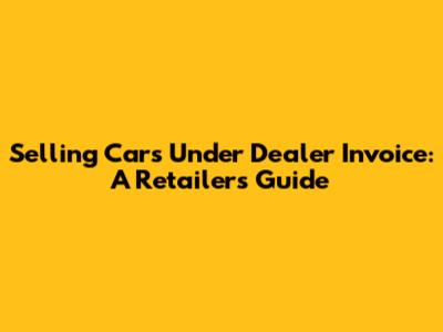 Selling Cars Under Dealer Invoice: A Retailer's Guide