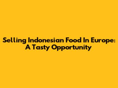 Selling Indonesian Food In Europe: A Tasty Opportunity