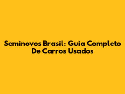 Seminovos Brasil: Guia Completo De Carros Usados