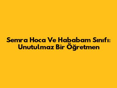 Semra Hoca Ve Hababam Sınıfı: Unutulmaz Bir Öğretmen
