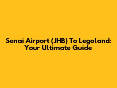 Senai Airport (JHB) To Legoland: Your Ultimate Guide