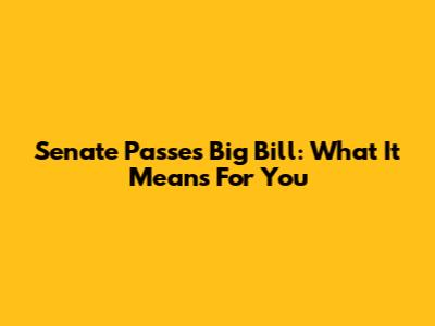 Senate Passes Big Bill: What It Means For You