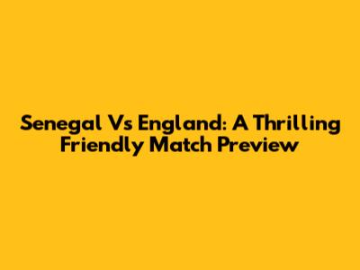 Senegal Vs England: A Thrilling Friendly Match Preview