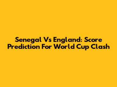 Senegal Vs England: Score Prediction For World Cup Clash