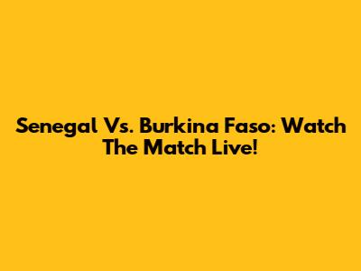 Senegal Vs. Burkina Faso: Watch The Match Live!