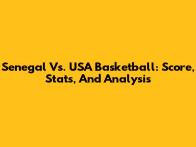 Senegal Vs. USA Basketball: Score, Stats, And Analysis