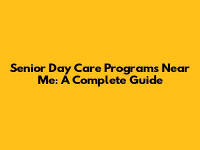 Senior Day Care Programs Near Me: A Complete Guide