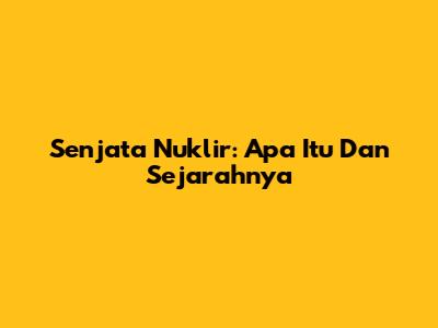 Senjata Nuklir: Apa Itu Dan Sejarahnya