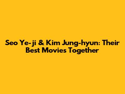 Seo Ye-ji & Kim Jung-hyun: Their Best Movies Together