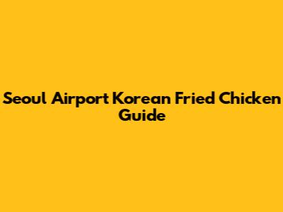 Seoul Airport Korean Fried Chicken Guide