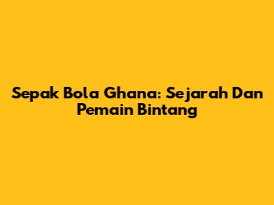 Sepak Bola Ghana: Sejarah Dan Pemain Bintang