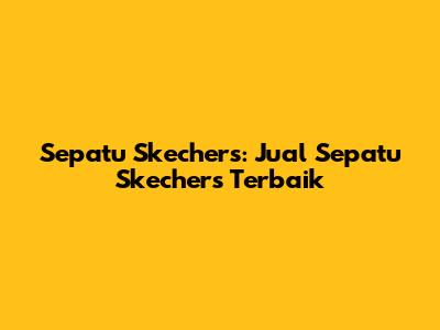 Sepatu Skechers: Jual Sepatu Skechers Terbaik