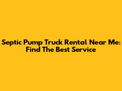 Septic Pump Truck Rental Near Me: Find The Best Service