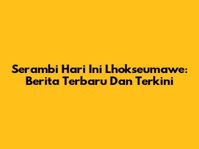 Serambi Hari Ini Lhokseumawe: Berita Terbaru Dan Terkini