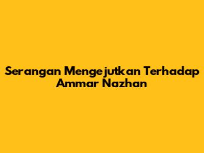 Serangan Mengejutkan Terhadap Ammar Nazhan