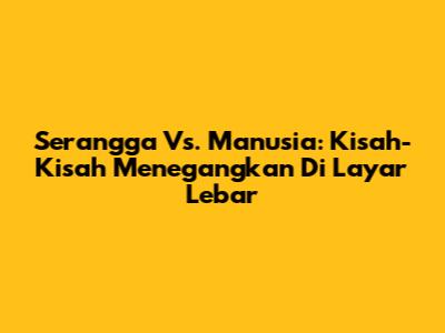 Serangga Vs. Manusia: Kisah-Kisah Menegangkan Di Layar Lebar