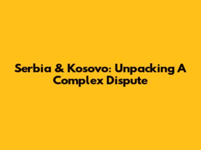 Serbia & Kosovo: Unpacking A Complex Dispute