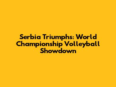 Serbia Triumphs: World Championship Volleyball Showdown