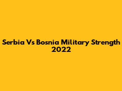 Serbia Vs Bosnia Military Strength 2022