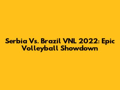 Serbia Vs. Brazil VNL 2022: Epic Volleyball Showdown