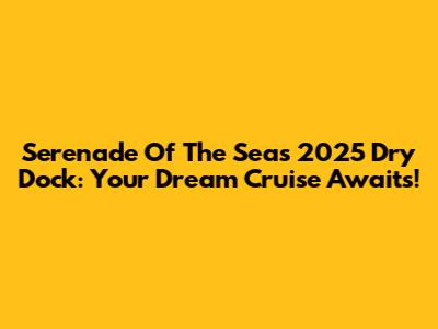 Serenade Of The Seas 2025 Dry Dock: Your Dream Cruise Awaits!