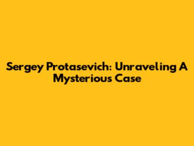 Sergey Protasevich: Unraveling A Mysterious Case