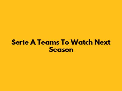 Serie A Teams To Watch Next Season