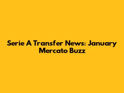 Serie A Transfer News: January Mercato Buzz