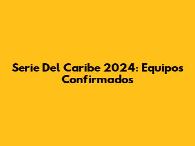 Serie Del Caribe 2024: Equipos Confirmados