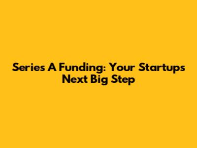 Series A Funding: Your Startup's Next Big Step