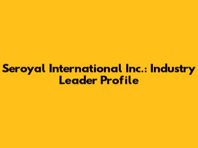 Seroyal International Inc.: Industry Leader Profile