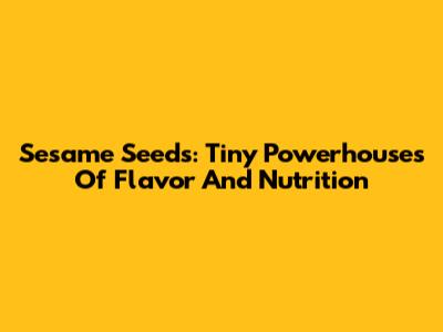 Sesame Seeds: Tiny Powerhouses Of Flavor And Nutrition