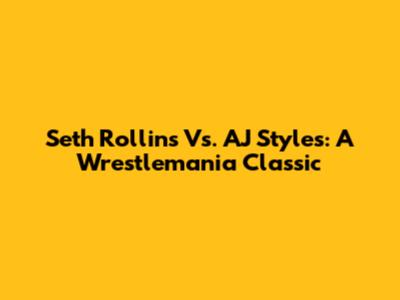 Seth Rollins Vs. AJ Styles: A Wrestlemania Classic
