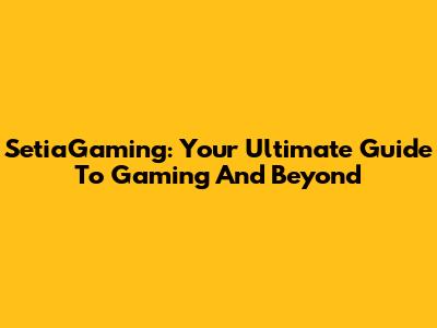 SetiaGaming: Your Ultimate Guide To Gaming And Beyond