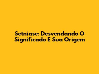Setniase: Desvendando O Significado E Sua Origem