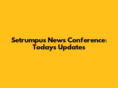 Setrumpu's News Conference: Today's Updates