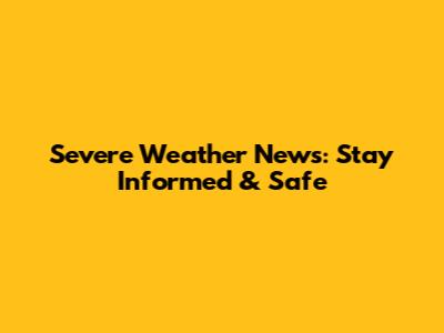 Severe Weather News: Stay Informed & Safe