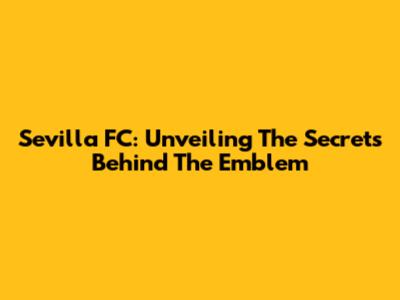 Sevilla FC: Unveiling The Secrets Behind The Emblem