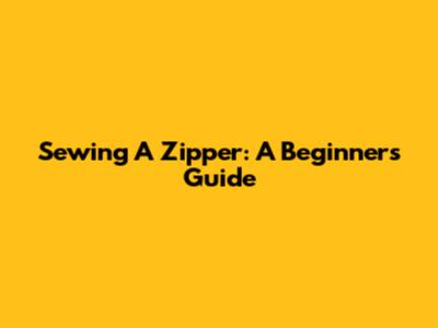 Sewing A Zipper: A Beginner's Guide