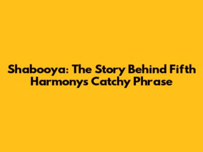 Shabooya: The Story Behind Fifth Harmony's Catchy Phrase