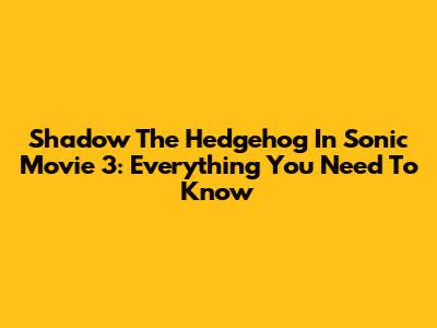 Shadow The Hedgehog In Sonic Movie 3: Everything You Need To Know