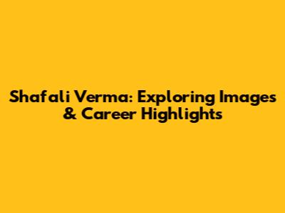 Shafali Verma: Exploring Images & Career Highlights